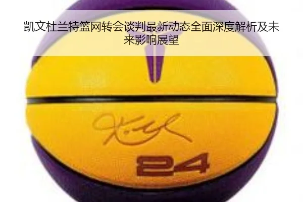 凯文杜兰特篮网转会谈判最新动态全面深度解析及未来影响展望